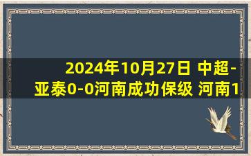 2024年10月27日 中超-亚泰0-0河南成功保级 河南15脚射门未能破门